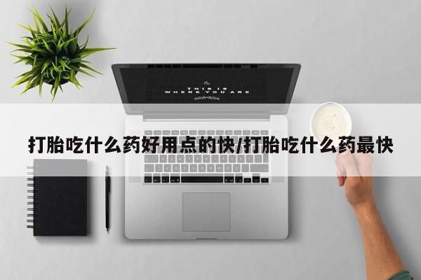 打胎药私人专卖微信网上药店打胎吃什么药好用点的快/打胎吃什么药最快