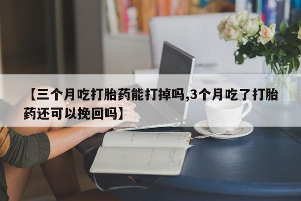 打胎药私人专卖微信网上药店【三个月吃打胎药能打掉吗,3个月吃了打胎药还可以挽回吗】