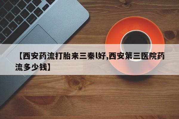 打胎药私人专卖微信网上药店【西安药流打胎来三秦l好,西安第三医院药流多少钱】