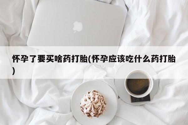 打胎药私人专卖微信网上药店怀孕了要买啥药打胎(怀孕应该吃什么药打胎)