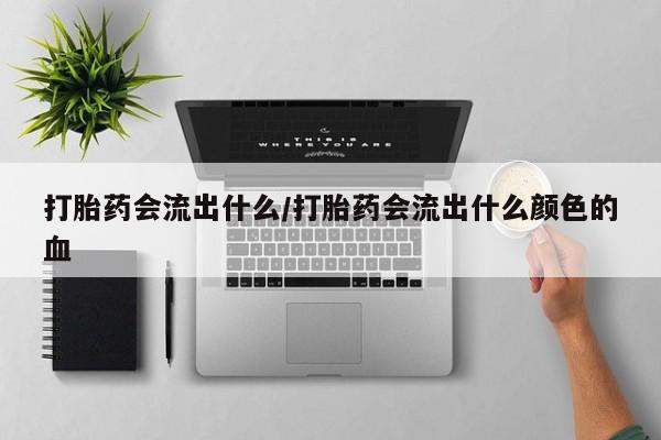 打胎药私人专卖微信网上药店打胎药会流出什么/打胎药会流出什么颜色的血