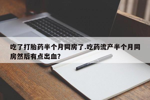 打胎药私人专卖微信网上药店吃了打胎药半个月同房了.吃药流产半个月同房然后有点出血？