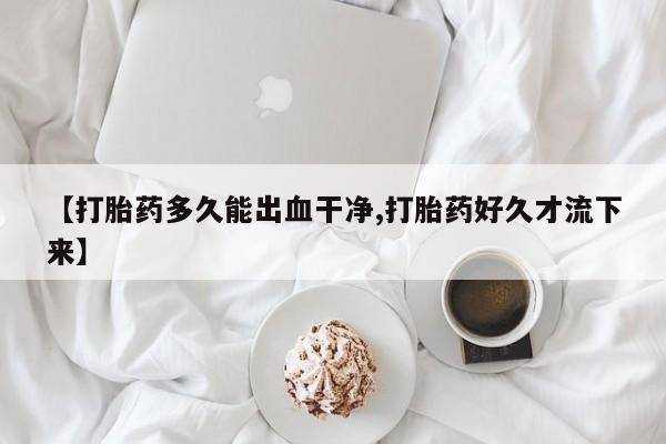 打胎药私人专卖微信网上药店【打胎药多久能出血干净,打胎药好久才流下来】