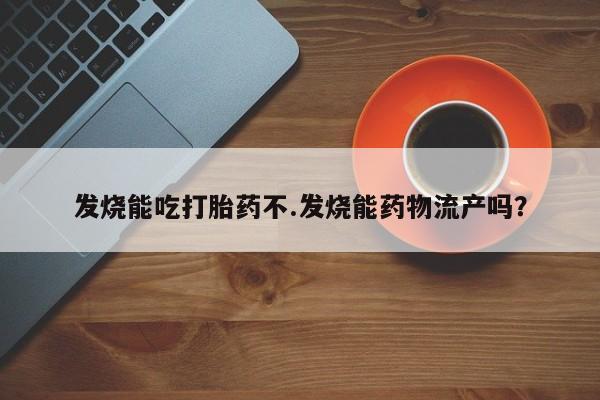 打胎药私人专卖微信网上药店发烧能吃打胎药不.发烧能药物流产吗？