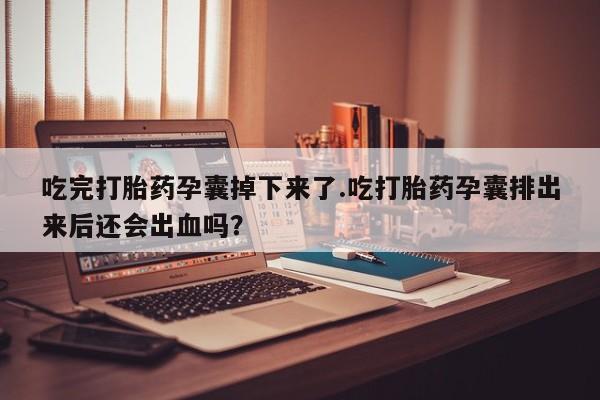 打胎药私人专卖微信网上药店吃完打胎药孕囊掉下来了.吃打胎药孕囊排出来后还会出血吗？