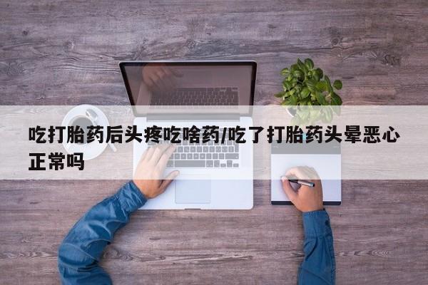 打胎药私人专卖微信网上药店吃打胎药后头疼吃啥药/吃了打胎药头晕恶心正常吗