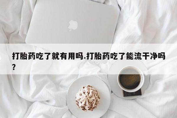 打胎药私人专卖微信网上药店打胎药吃了就有用吗.打胎药吃了能流干净吗？