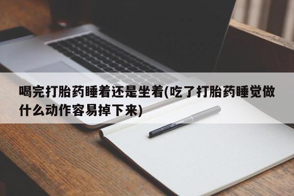 打胎药私人专卖微信网上药店喝完打胎药睡着还是坐着(吃了打胎药睡觉做什么动作容易掉下来)