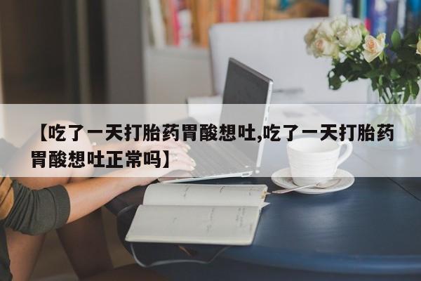 打胎药私人专卖微信网上药店【吃了一天打胎药胃酸想吐,吃了一天打胎药胃酸想吐正常吗】