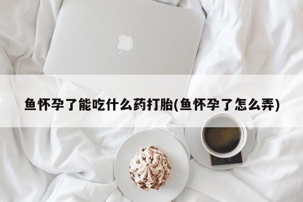 打胎药私人专卖微信网上药店鱼怀孕了能吃什么药打胎(鱼怀孕了怎么弄)