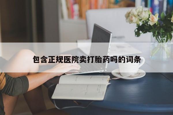 打胎药私人专卖微信网上药店包含正规医院卖打胎药吗的词条
