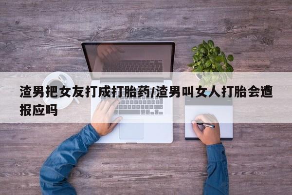 打胎药私人专卖微信网上药店渣男把女友打成打胎药/渣男叫女人打胎会遭报应吗