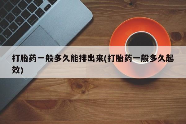 打胎药私人专卖微信网上药店打胎药一般多久能排出来(打胎药一般多久起效)