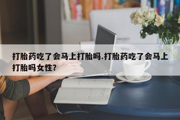 打胎药私人专卖微信网上药店打胎药吃了会马上打胎吗.打胎药吃了会马上打胎吗女性？