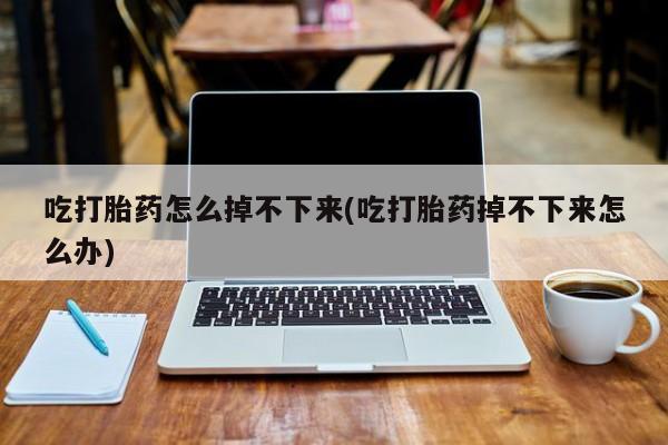 打胎药私人专卖微信网上药店吃打胎药怎么掉不下来(吃打胎药掉不下来怎么办)