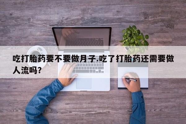 打胎药私人专卖微信网上药店吃打胎药要不要做月子.吃了打胎药还需要做人流吗？
