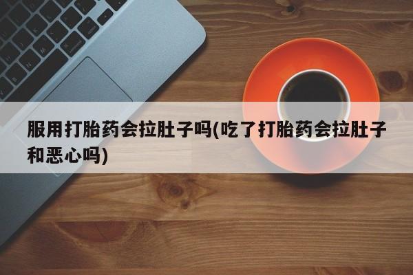 打胎药私人专卖微信网上药店服用打胎药会拉肚子吗(吃了打胎药会拉肚子和恶心吗)