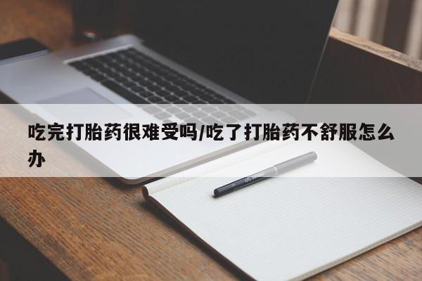 打胎药私人专卖微信网上药店吃完打胎药很难受吗/吃了打胎药不舒服怎么办