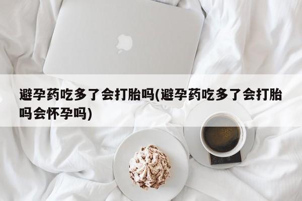 打胎药私人专卖微信网上药店避孕药吃多了会打胎吗(避孕药吃多了会打胎吗会怀孕吗)