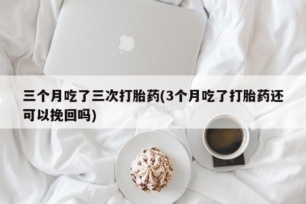 打胎药私人专卖微信网上药店三个月吃了三次打胎药(3个月吃了打胎药还可以挽回吗)