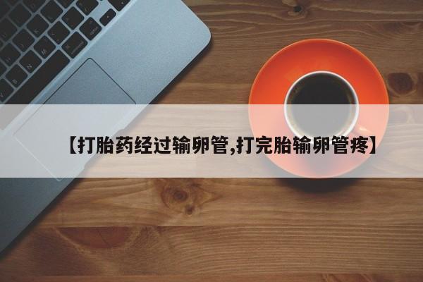 打胎药私人专卖微信网上药店【打胎药经过输卵管,打完胎输卵管疼】