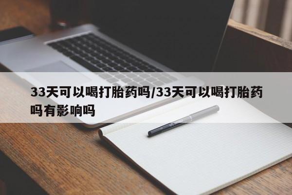 打胎药私人专卖微信网上药店33天可以喝打胎药吗/33天可以喝打胎药吗有影响吗