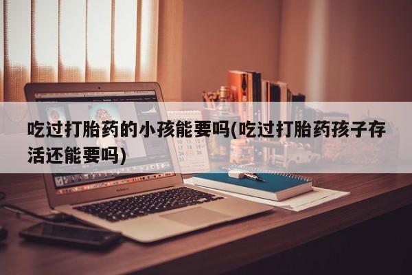 打胎药私人专卖微信网上药店吃过打胎药的小孩能要吗(吃过打胎药孩子存活还能要吗)