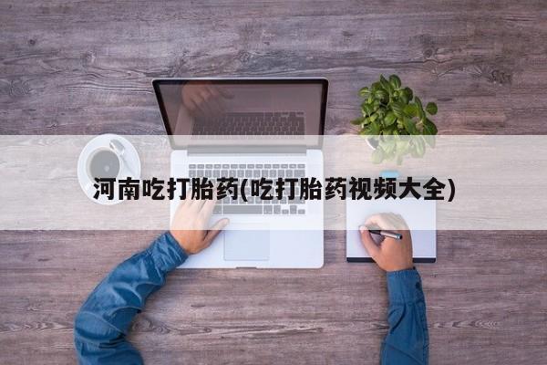打胎药私人专卖微信网上药店河南吃打胎药(吃打胎药视频大全)