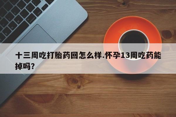 打胎药私人专卖微信网上药店十三周吃打胎药回怎么样.怀孕13周吃药能掉吗？