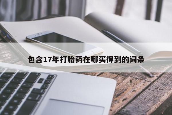 打胎药私人专卖微信网上药店包含17年打胎药在哪买得到的词条