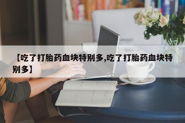 打胎药私人专卖微信网上药店【吃了打胎药血块特别多,吃了打胎药血块特别多】