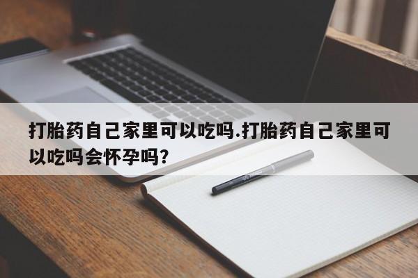 打胎药私人专卖微信网上药店打胎药自己家里可以吃吗.打胎药自己家里可以吃吗会怀孕吗？