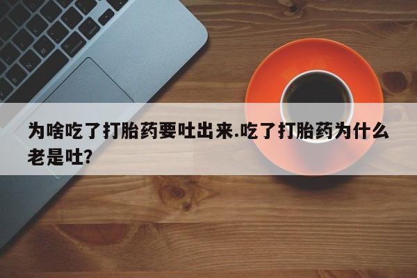 打胎药私人专卖微信网上药店为啥吃了打胎药要吐出来.吃了打胎药为什么老是吐？