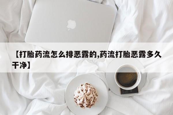 打胎药私人专卖微信网上药店【打胎药流怎么排恶露的,药流打胎恶露多久干净】