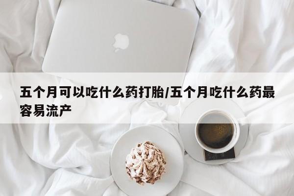 打胎药私人专卖微信网上药店五个月可以吃什么药打胎/五个月吃什么药最容易流产
