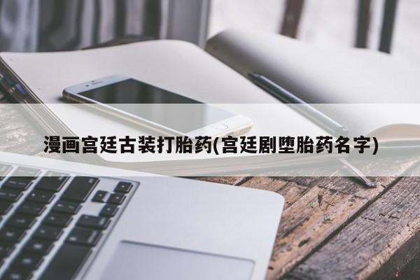 打胎药私人专卖微信网上药店漫画宫廷古装打胎药(宫廷剧堕胎药名字)