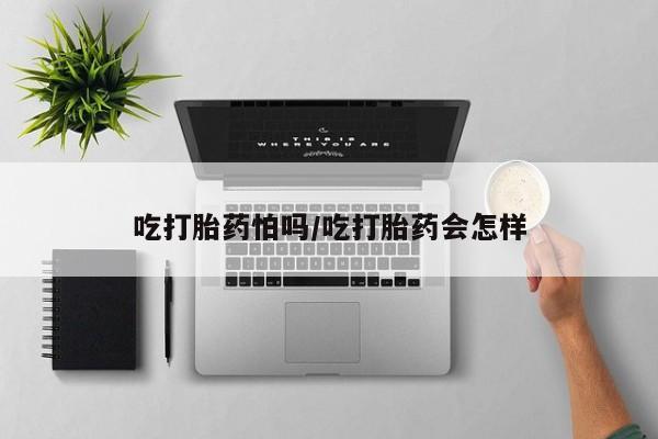 打胎药私人专卖微信网上药店吃打胎药怕吗/吃打胎药会怎样