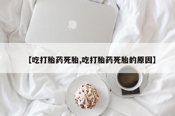打胎药私人专卖微信网上药店【吃打胎药死胎,吃打胎药死胎的原因】