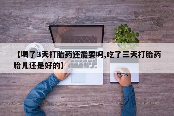 打胎药私人专卖微信网上药店【喝了3天打胎药还能要吗,吃了三天打胎药胎儿还是好的】