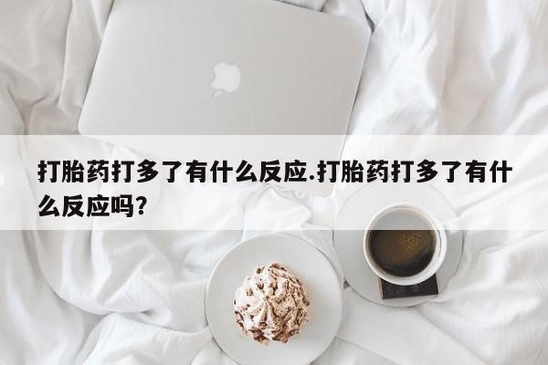 打胎药私人专卖微信网上药店打胎药打多了有什么反应.打胎药打多了有什么反应吗？