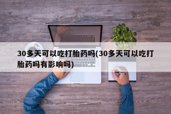 打胎药私人专卖微信网上药店30多天可以吃打胎药吗(30多天可以吃打胎药吗有影响吗)