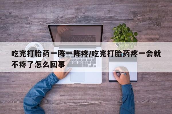 打胎药私人专卖微信网上药店吃完打胎药一阵一阵疼/吃完打胎药疼一会就不疼了怎么回事