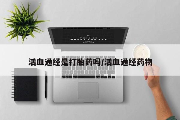 打胎药私人专卖微信网上药店活血通经是打胎药吗/活血通经药物