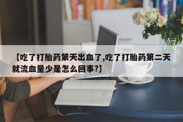 打胎药私人专卖微信网上药店【吃了打胎药第天出血了,吃了打胎药第二天就流血量少是怎么回事?】