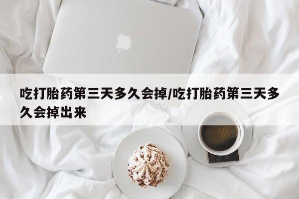 打胎药私人专卖微信网上药店吃打胎药第三天多久会掉/吃打胎药第三天多久会掉出来