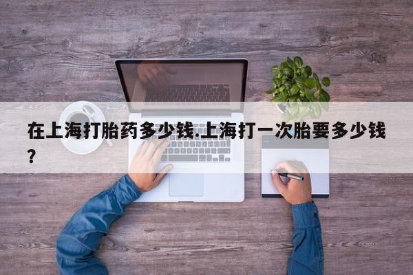 打胎药私人专卖微信网上药店在上海打胎药多少钱.上海打一次胎要多少钱？