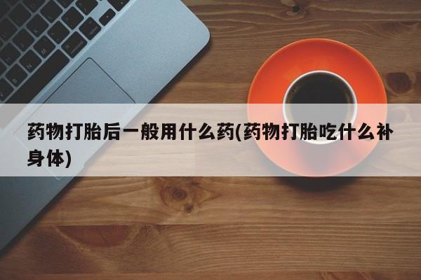打胎药私人专卖微信网上药店药物打胎后一般用什么药(药物打胎吃什么补身体)