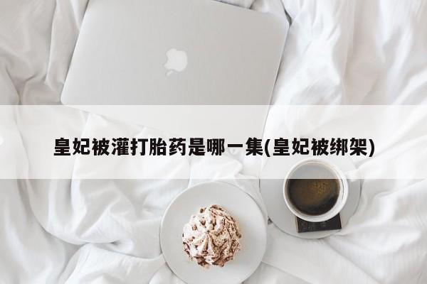 打胎药私人专卖微信网上药店皇妃被灌打胎药是哪一集(皇妃被绑架)
