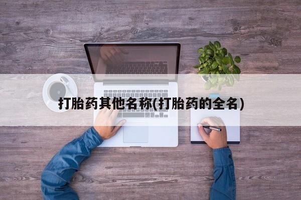 打胎药私人专卖微信网上药店打胎药其他名称(打胎药的全名)