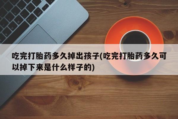 打胎药私人专卖微信网上药店吃完打胎药多久掉出孩子(吃完打胎药多久可以掉下来是什么样子的)